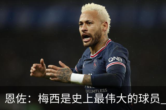 恩佐：梅西是史上最伟大的球员 我们会努力卫冕世界杯