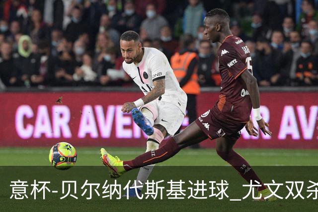 意杯-贝尔纳代斯基进球 尤文双杀佛罗伦萨进决赛